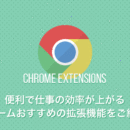 おすすめのクローム拡張機能で仕事の効率を爆速させる！
