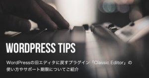 WordPressの旧エディタに戻すプラグイン「Classic Editor」の使い方やサポート期限についてご紹介