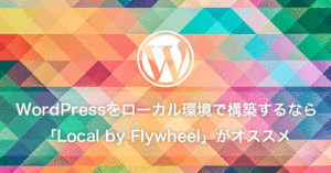 WordPressをローカル環境で構築するなら「Local by Flywheel」がオススメです