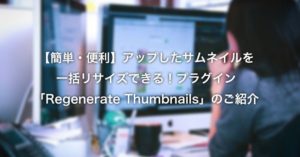 【簡単・便利】アップしたサムネイルを一括リサイズできる！プラグイン「Regenerate Thumbnails」のご紹介