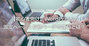 WordPressの固定ページと投稿ページの違いとは？