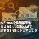 Blog2Socialの使い方｜WordPressの投稿記事を連携させる方法をご紹介