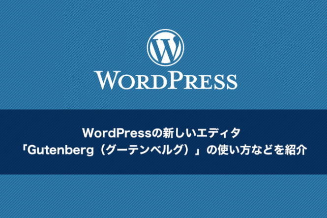 WordPressの新しいエディタ、「Gutenberg（グーテンベルグ）」の使い方などを紹介