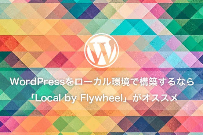 WordPressをローカル環境で構築するなら「Local by Flywheel」がオススメです