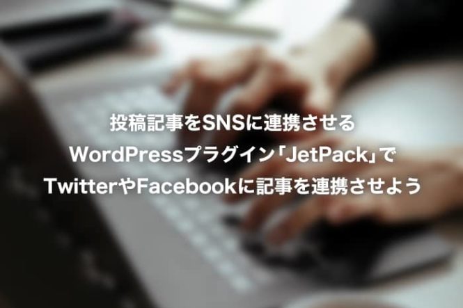 投稿記事をSNSに連携させるWordPressプラグイン「JetPack」でTwitterやFacebookに記事を連携させよう